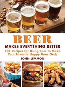 Beer Makes Everything Better: 101 Recipes for Using Beer to Make Your Favorite Happy Hour Grub Kindle Edition
