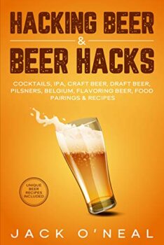 Hacking Beer & Beer Hacks : Cocktails, IPA, Craft Beer, Draft Beer, Pilsners, Belgium, Flavoring Beer, Food Pairings & Recipes Kindle Edition