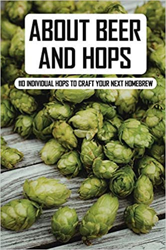 About Beer and Hops: 110 Individual Hops To Craft Your Next Homebrew