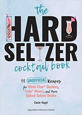 The Hard Seltzer Cocktail Book: 55 Unofficial Recipes for White Claw® Slushies, Truly® Mixers, and More Spiked-Seltzer Drinks