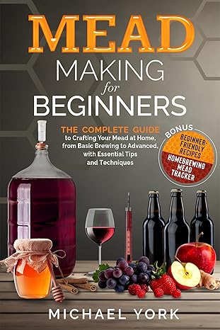 Mead Making for Beginners: The Complete Guide to Crafting Your Mead at Home, from Basic Brewing to Advanced, with Essential Tips and Techniques. | BONUS: Beginner-Friendly Recipes Kindle Edition 